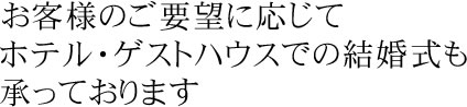 お客様のご要望に応じてホテル・ゲストハウスでの結婚式も承っております