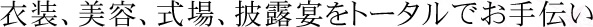 衣装、美容、式場、披露宴をトータルでお手伝い